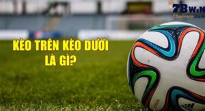 Kèo trên kèo dưới là gì? Chọn kèo nào dễ thắng? - 78winvn.com